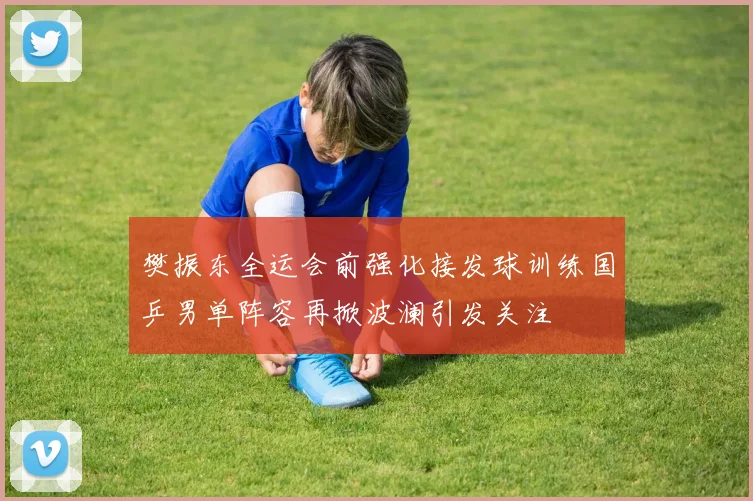 樊振东全运会前强化接发球训练国乒男单阵容再掀波澜引发关注