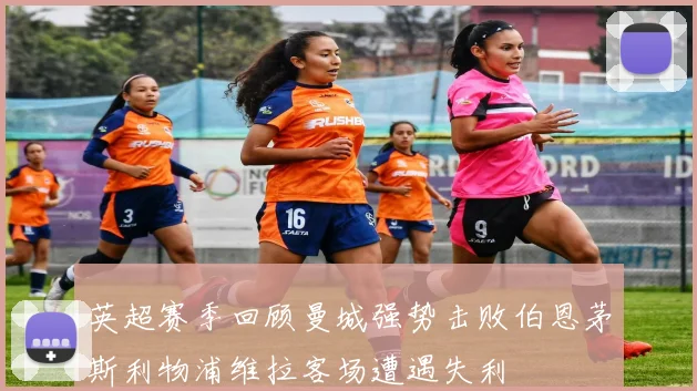 英超赛季回顾曼城强势击败伯恩茅斯利物浦维拉客场遭遇失利