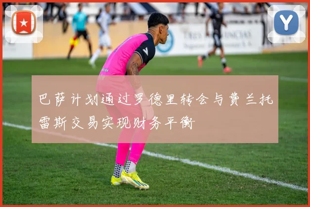 巴萨计划通过罗德里转会与费兰托雷斯交易实现财务平衡