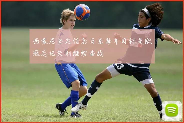 西蒙尼坚定信念马竞每年目标是欧冠忘记失利继续奋战