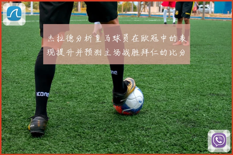 杰拉德分析皇马球员在欧冠中的表现提升并预测主场战胜拜仁的比分