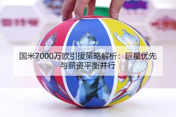 国米7000万欧引援策略解析：巨星优先与薪资平衡并行